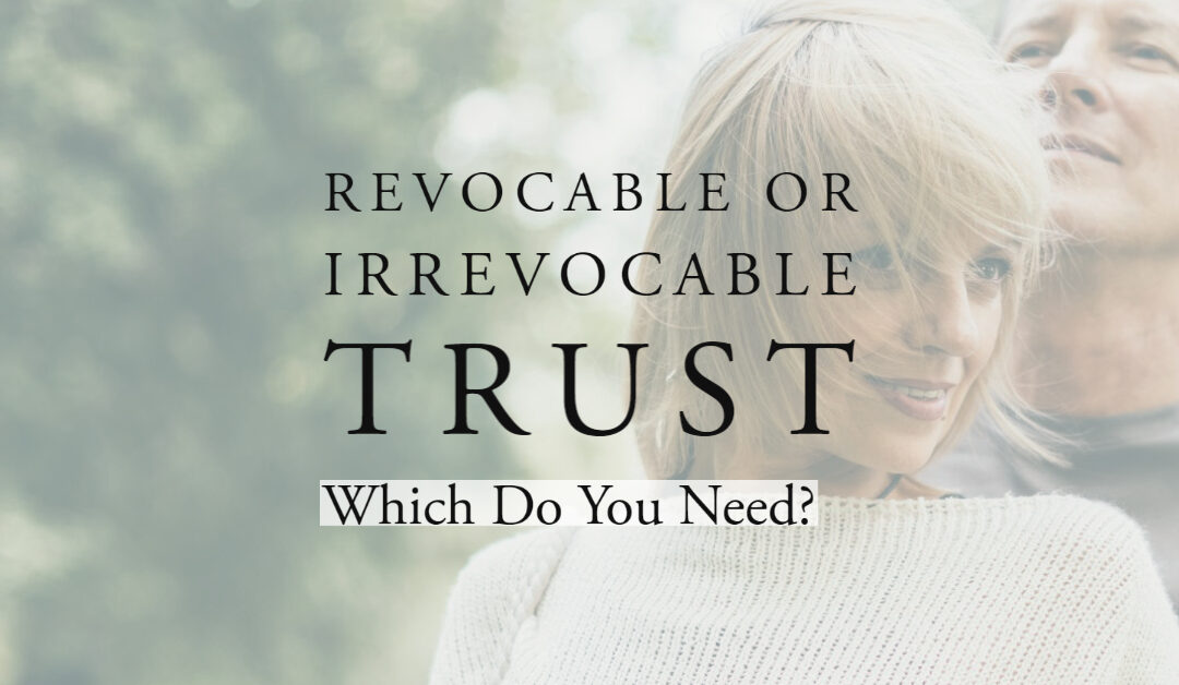 Revocable vs Irrevocable Trust:  Which Do You Need?